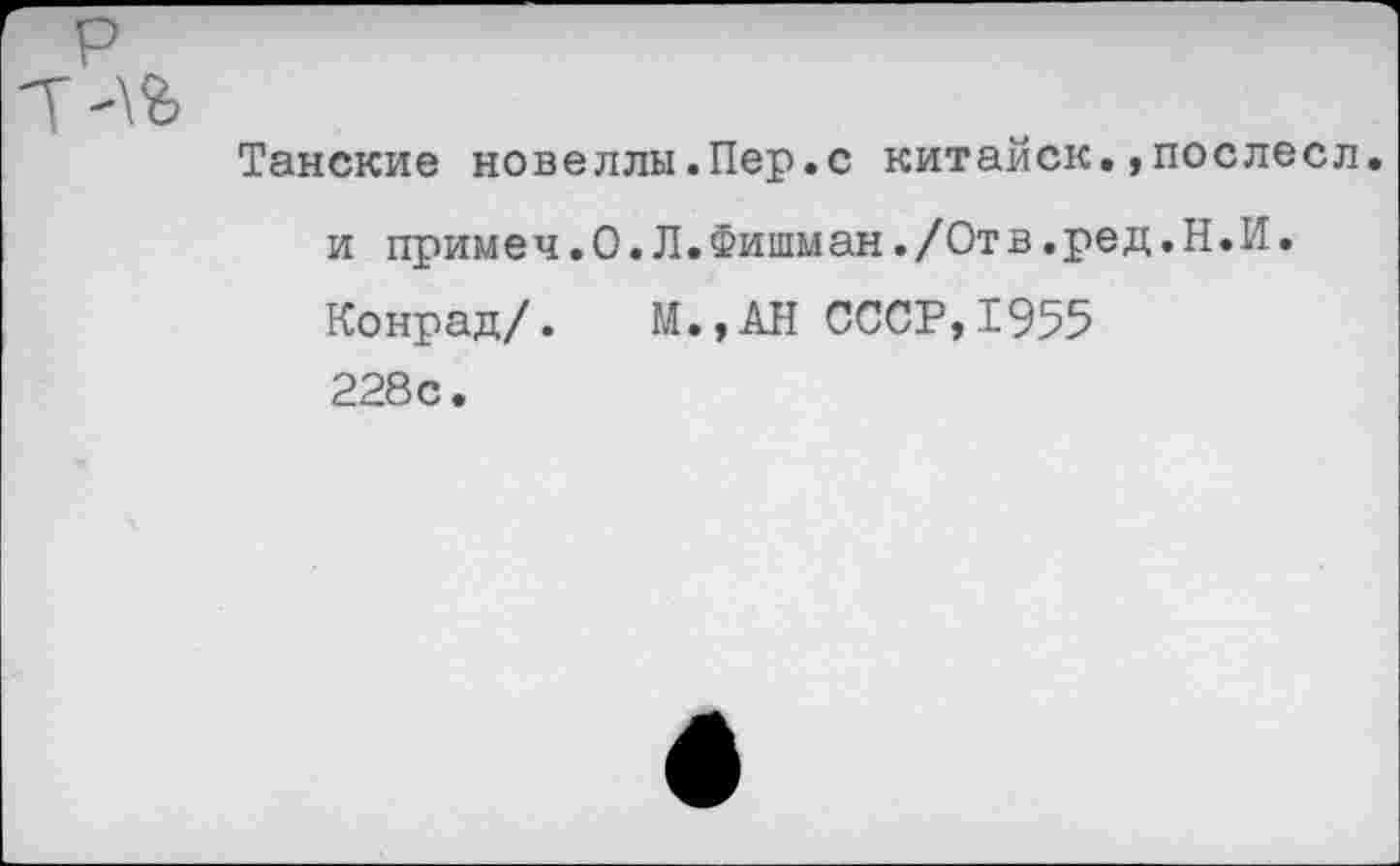 ﻿Танские новеллы.Пер.с китайск.»послесл. и примеч.О.Л.Фишман./Отв.ред.Н.И. Конрад/. М.,АН СССР,1955 228с.